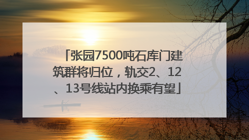 张园7500吨石库门建筑群将归位，轨交2、12、13号线站内换乘有望